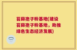 苔藓孢子粉基地(建设苔藓孢子粉基地，助推绿色生态经济发展)
