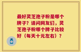 最好灵芝孢子粉是哪个牌子？请问网友们，灵芝孢子粉哪个牌子比较好（每天十元左右）？