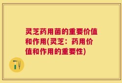 灵芝药用菌的重要价值和作用(灵芝：药用价值和作用的重要性)