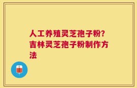 人工养殖灵芝孢子粉？吉林灵芝孢子粉制作方法