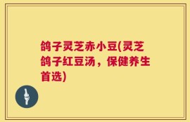 鸽子灵芝赤小豆(灵芝鸽子红豆汤，保健养生首选)