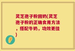 灵芝孢子粉回奶(灵芝孢子粉的正确食用方法，搭配牛奶，功效更佳)