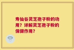 寿仙谷灵芝孢子粉的功用？详解灵芝孢子粉的保健作用？