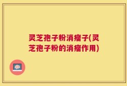 灵芝孢子粉消瘤子(灵芝孢子粉的消瘤作用)
