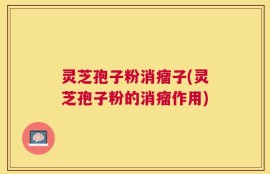 灵芝孢子粉消瘤子(灵芝孢子粉的消瘤作用)