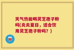 天气热能喝灵芝孢子粉吗(炎炎夏日，适合饮用灵芝孢子粉吗？)