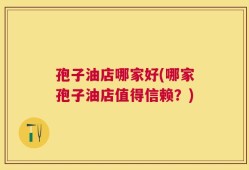 孢子油店哪家好(哪家孢子油店值得信赖？)