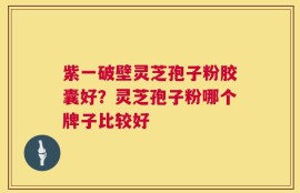 紫一破壁灵芝孢子粉胶囊好？灵芝孢子粉哪个牌子比较好