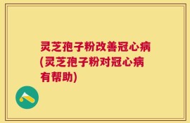 灵芝孢子粉改善冠心病(灵芝孢子粉对冠心病有帮助)
