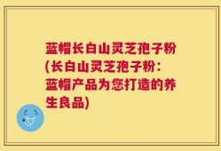 蓝帽长白山灵芝孢子粉(长白山灵芝孢子粉：蓝帽产品为您打造的养生良品)