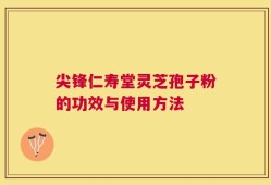 尖锋仁寿堂灵芝孢子粉的功效与使用方法