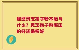 破壁灵芝孢子粉不能与什么？灵芝孢子粉碾压的好还是粉好