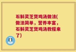 石斛灵芝煲鸡汤做法(做法简单，营养丰富，石斛灵芝煲鸡汤教程来了)