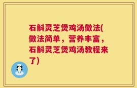 石斛灵芝煲鸡汤做法(做法简单，营养丰富，石斛灵芝煲鸡汤教程来了)