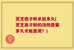 灵芝孢子粉术后多久(灵芝孢子粉的功效需要多久才能显现？)