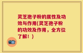 灵芝孢子粉的属性及功效与作用(灵芝孢子粉的功效及作用，全方位了解！)