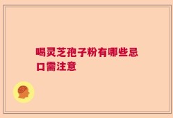 喝灵芝孢子粉有哪些忌口需注意
