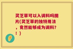 灵芝草可以入调料吗图片(灵芝草的独特用法，竟然能够成为调料？！)