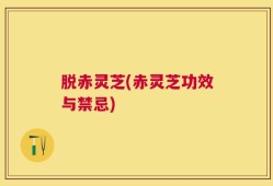 脱赤灵芝(赤灵芝功效与禁忌)