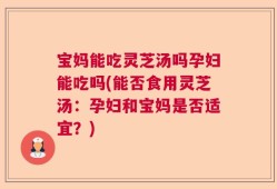 宝妈能吃灵芝汤吗孕妇能吃吗(能否食用灵芝汤：孕妇和宝妈是否适宜？)