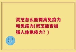 灵芝怎么能提高免疫力和免疫力(灵芝能否加强人体免疫力？)
