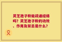 灵芝孢子粉能疏通经络吗？灵芝孢子粉的功效、作用及禁忌是什么？