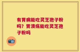 有胃病能吃灵芝孢子粉吗？胃溃疡能吃灵芝孢子粉吗