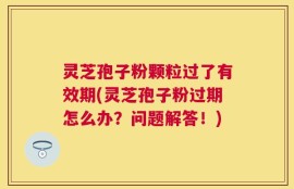 灵芝孢子粉颗粒过了有效期(灵芝孢子粉过期怎么办？问题解答！)