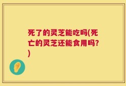 死了的灵芝能吃吗(死亡的灵芝还能食用吗？)
