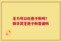 乏力可以吃孢子粉吗？锦华灵芝孢子粉靠谱吗