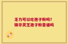 乏力可以吃孢子粉吗？锦华灵芝孢子粉靠谱吗