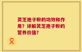 灵芝孢子粉的功效和作用？详解灵芝孢子粉的营养价值？