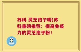 苏科 灵芝孢子粉(苏科重磅推荐：提高免疫力的灵芝孢子粉！