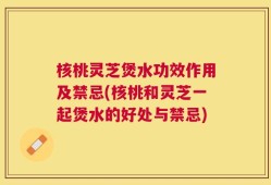核桃灵芝煲水功效作用及禁忌(核桃和灵芝一起煲水的好处与禁忌)