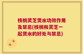 核桃灵芝煲水功效作用及禁忌(核桃和灵芝一起煲水的好处与禁忌)