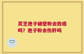 灵芝孢子破壁粉会致癌吗？孢子粉会伤肝吗