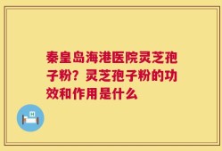 秦皇岛海港医院灵芝孢子粉？灵芝孢子粉的功效和作用是什么