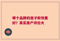 哪个品牌的孢子粉效果好？真实用户评价大
