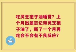 吃灵芝孢子油睡觉？上个月出差忘记带灵芝孢子油了，断了一个月再吃会不会有不良反应？