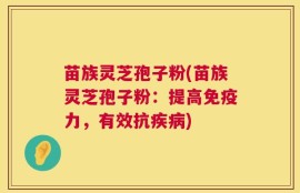 苗族灵芝孢子粉(苗族灵芝孢子粉：提高免疫力，有效抗疾病)