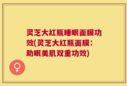 灵芝大红瓶睡眠面膜功效(灵芝大红瓶面膜：助眠美肌双重功效)