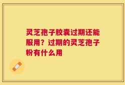 灵芝孢子胶囊过期还能服用？过期的灵芝孢子粉有什么用
