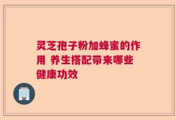 灵芝孢子粉加蜂蜜的作用 养生搭配带来哪些健康功效