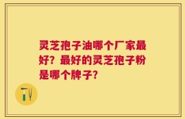 灵芝孢子油哪个厂家最好？最好的灵芝孢子粉是哪个牌子？