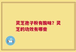 灵芝孢子粉有酸味？灵芝的功效有哪些
