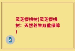 灵芝樱桃树(灵芝樱桃树：天然养生双重保障)
