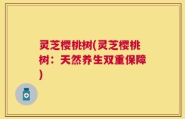 灵芝樱桃树(灵芝樱桃树：天然养生双重保障)
