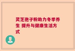 灵芝孢子粉助力冬季养生 提升与健康生活方式