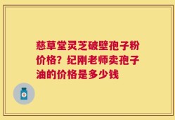 慈草堂灵芝破壁孢子粉价格？纪刚老师卖孢子油的价格是多少钱