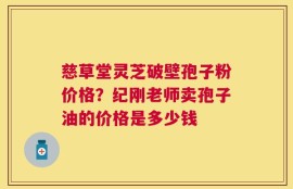 慈草堂灵芝破壁孢子粉价格？纪刚老师卖孢子油的价格是多少钱